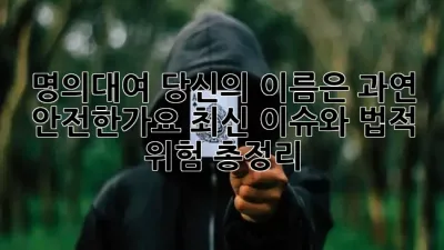 🚨명의대여, 당신의 이름은 과연 안전한가요? 최신 이슈와 법적 위험 총정리! 💡