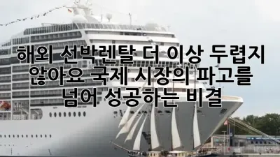 해외 선박렌탈, 더 이상 두렵지 않아요! 국제 시장의 파고를 넘어 성공하는 비결 🌊🚢