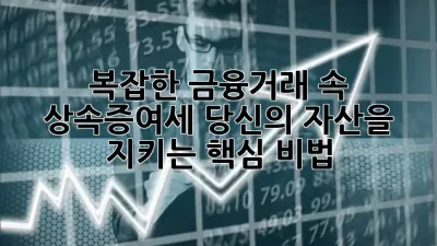 복잡한 금융거래 속 상속·증여세, 당신의 자산을 지키는 핵심 비법 🔑
